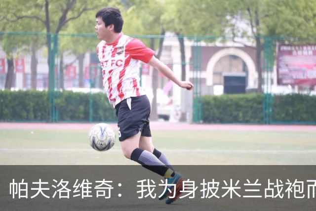 帕夫洛维奇：我为身披米兰战袍而自豪，愿继续为球队努力
